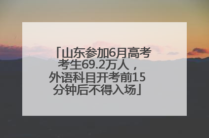 山东参加6月高考考生69.2万人，外语科目开考前15分钟后不得入场