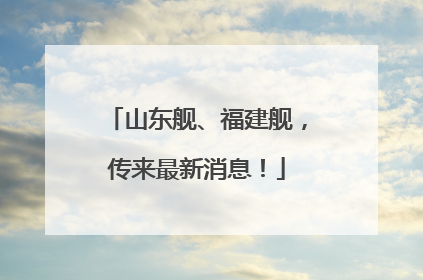 山东舰、福建舰，传来最新消息！