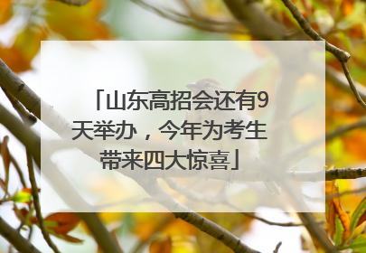 山东高招会还有9天举办，今年为考生带来四大惊喜
