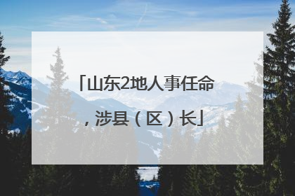 山东2地人事任命，涉县（区）长