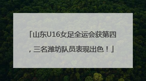山东U16女足全运会获第四，三名潍坊队员表现出色！