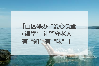 山区举办“爱心食堂+课堂” 让留守老人有“知”有“味”