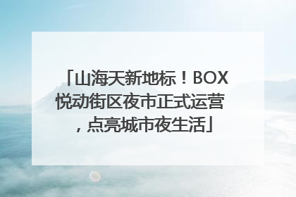 山海天新地标！BOX 悦动街区夜市正式运营，点亮城市夜生活