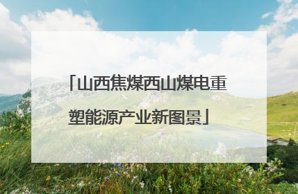 山西焦煤西山煤电重塑能源产业新图景