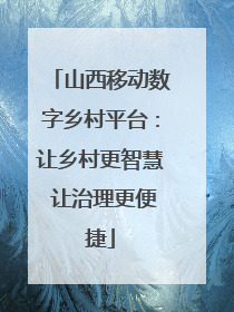 山西移动数字乡村平台：让乡村更智慧 让治理更便捷