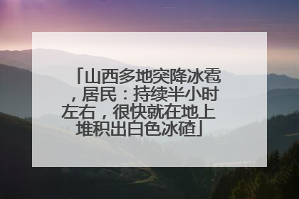 山西多地突降冰雹，居民：持续半小时左右，很快就在地上堆积出白色冰碴