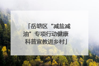 岳塘区“减盐减油”专项行动健康科普宣教进乡村