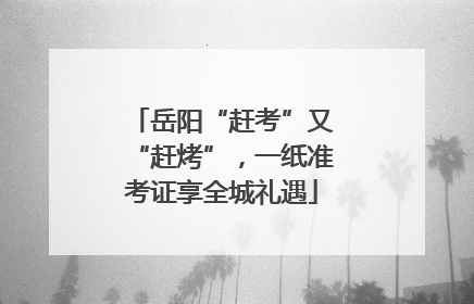 岳阳“赶考”又“赶烤”，一纸准考证享全城礼遇