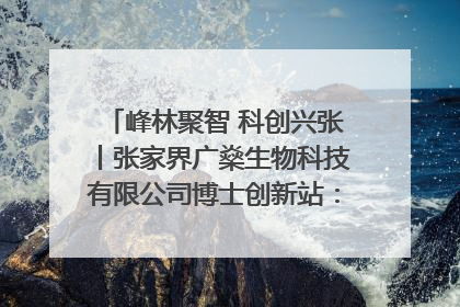 峰林聚智 科创兴张丨张家界广燊生物科技有限公司博士创新站：立足生态优势 激活“绿色宝藏”