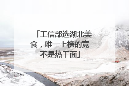 工信部选湖北美食，唯一上榜的竟不是热干面