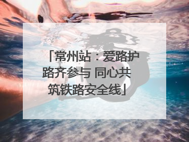 常州站：爱路护路齐参与 同心共筑铁路安全线