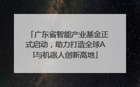 广东省智能产业基金正式启动，助力打造全球AI与机器人创新高地