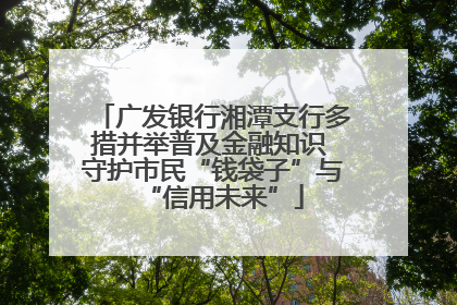 广发银行湘潭支行多措并举普及金融知识 守护市民“钱袋子”与“信用未来”