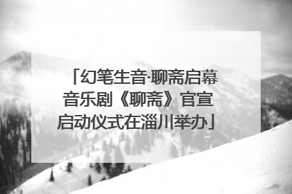 幻笔生音·聊斋启幕 音乐剧《聊斋》官宣启动仪式在淄川举办