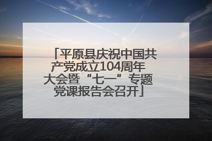 平原县庆祝中国共产党成立104周年大会暨“七一”专题党课报告会召开