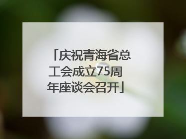 庆祝青海省总工会成立75周年座谈会召开