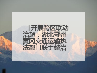 开展跨区联动治超，湖北鄂州黄冈交通运输执法部门联手整治“百吨王”