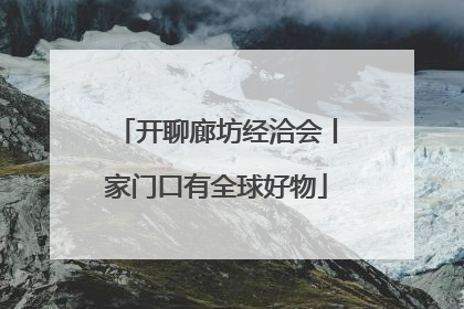 开聊廊坊经洽会丨家门口有全球好物
