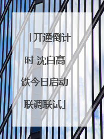 开通倒计时 沈白高铁今日启动联调联试