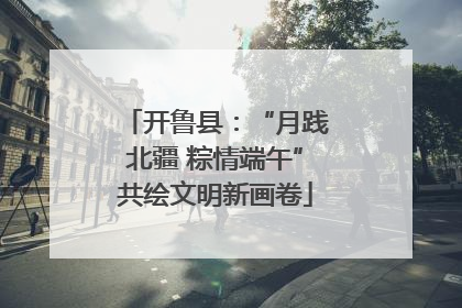 开鲁县：“月践北疆 粽情端午”共绘文明新画卷