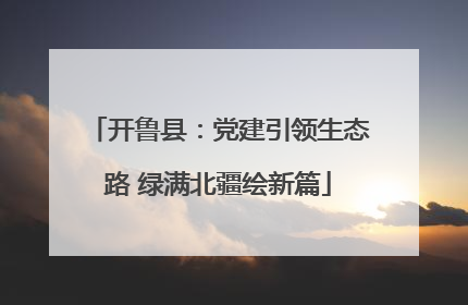 开鲁县：党建引领生态路 绿满北疆绘新篇