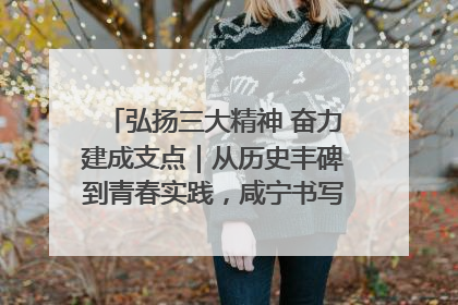 弘扬三大精神 奋力建成支点｜从历史丰碑到青春实践，咸宁书写精神传承新篇章
