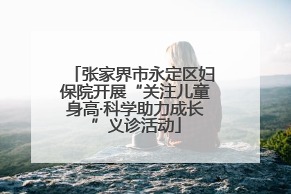 张家界市永定区妇保院开展“关注儿童身高·科学助力成长”义诊活动