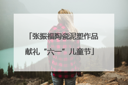 张振福陶瓷泥塑作品献礼“六一”儿童节