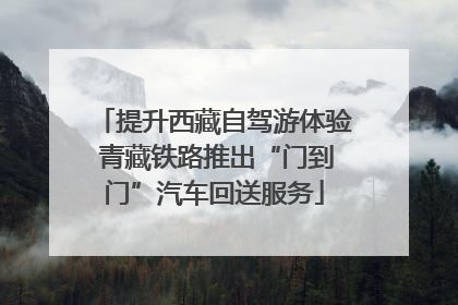 提升西藏自驾游体验 青藏铁路推出“门到门”汽车回送服务