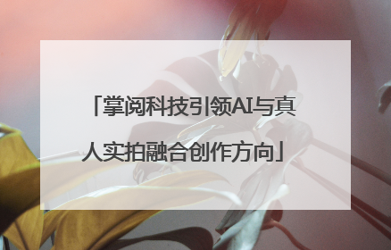 掌阅科技引领AI与真人实拍融合创作方向