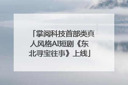 掌阅科技首部类真人风格AI短剧《东北寻宝往事》上线