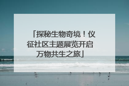 探秘生物奇境！仪征社区主题展览开启万物共生之旅
