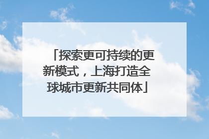 探索更可持续的更新模式，上海打造全球城市更新共同体