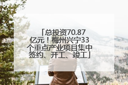 总投资70.87亿元！梅州兴宁33个重点产业项目集中签约、开工、竣工