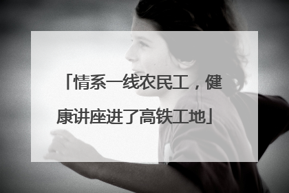 情系一线农民工，健康讲座进了高铁工地