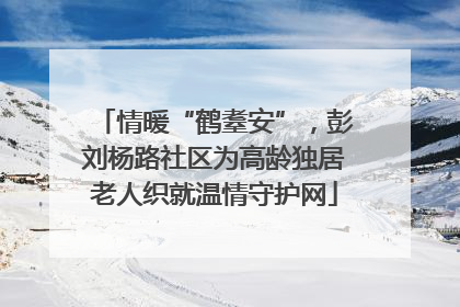 情暖“鹤耋安”，彭刘杨路社区为高龄独居老人织就温情守护网