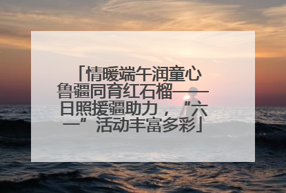 情暖端午润童心 鲁疆同育红石榴——日照援疆助力，“六一”活动丰富多彩