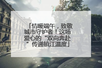 情暖端午，致敬城市守护者！这场爱心的“双向奔赴”传递镇江温度