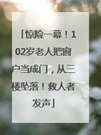 惊险一幕！102岁老人把窗户当成门，从三楼坠落！救人者发声