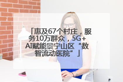 惠及67个村庄，服务10万群众，5G+AI赋能景宁山区“数智流动医院”
