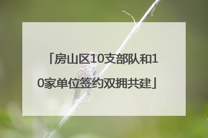 房山区10支部队和10家单位签约双拥共建