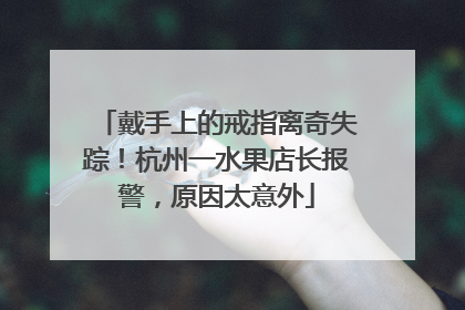 戴手上的戒指离奇失踪！杭州一水果店长报警，原因太意外