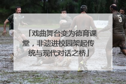 戏曲舞台变为德育课堂，非遗进校园架起传统与现代对话之桥