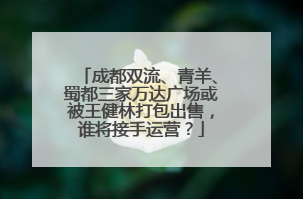 成都双流、青羊、蜀都三家万达广场或被王健林打包出售，谁将接手运营？