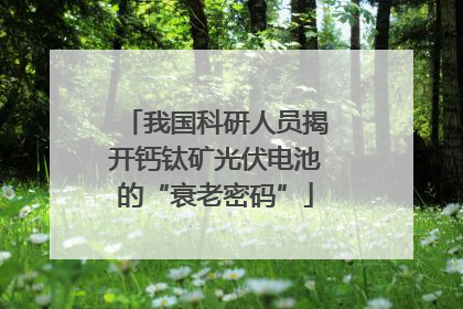 我国科研人员揭开钙钛矿光伏电池的“衰老密码”
