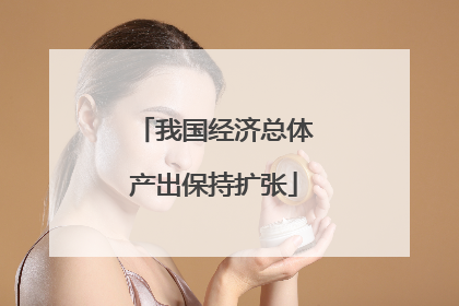 我国经济总体产出保持扩张