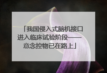 我国侵入式脑机接口进入临床试验阶段——意念控物已在路上