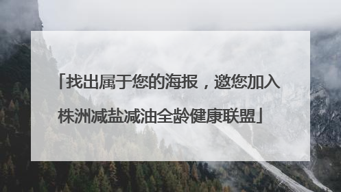 找出属于您的海报，邀您加入株洲减盐减油全龄健康联盟