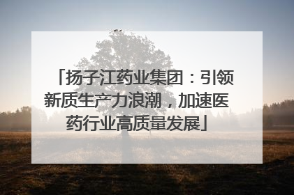 扬子江药业集团：引领新质生产力浪潮，加速医药行业高质量发展
