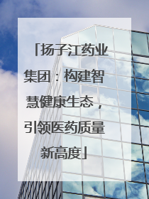 扬子江药业集团：构建智慧健康生态，引领医药质量新高度